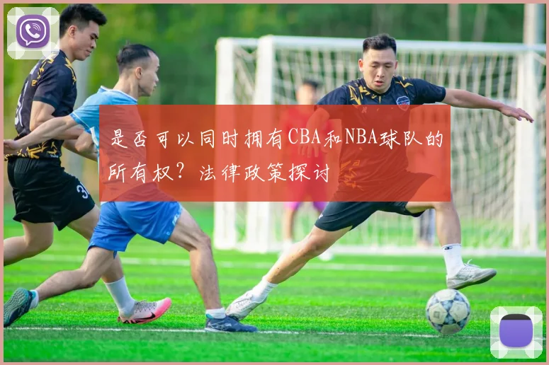 是否可以同时拥有CBA和NBA球队的所有权？法律政策探讨