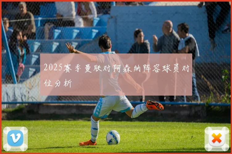 2025赛季曼联对阿森纳阵容球员对位分析