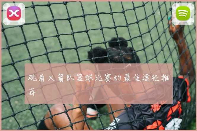 观看火箭队篮球比赛的最佳途径推荐