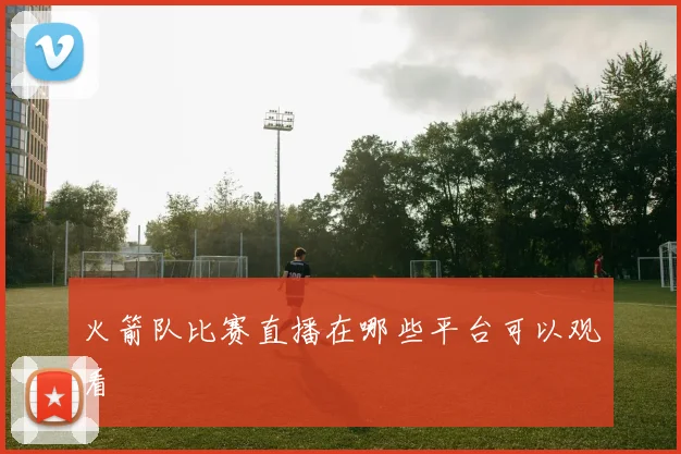 火箭队比赛直播在哪些平台可以观看