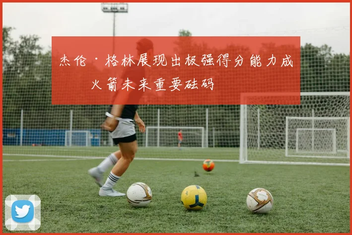 杰伦·格林展现出极强得分能力成为火箭未来重要砝码