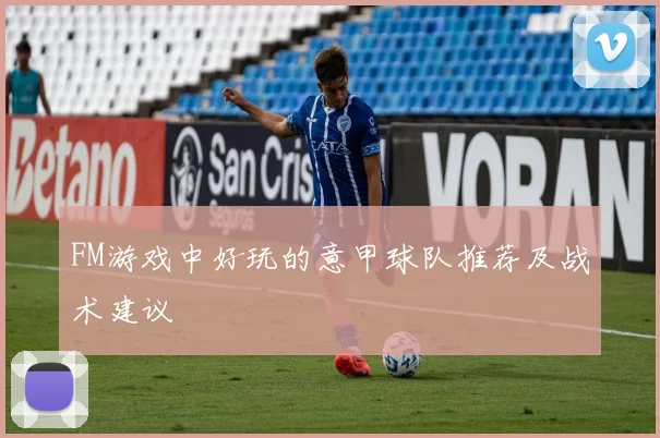 FM游戏中好玩的意甲球队推荐及战术建议
