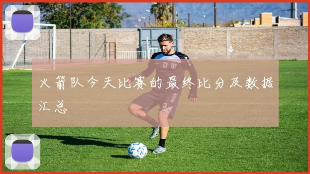 火箭队今天比赛的最终比分及数据汇总