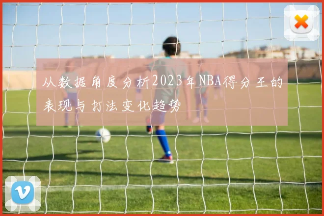 从数据角度分析2023年NBA得分王的表现与打法变化趋势