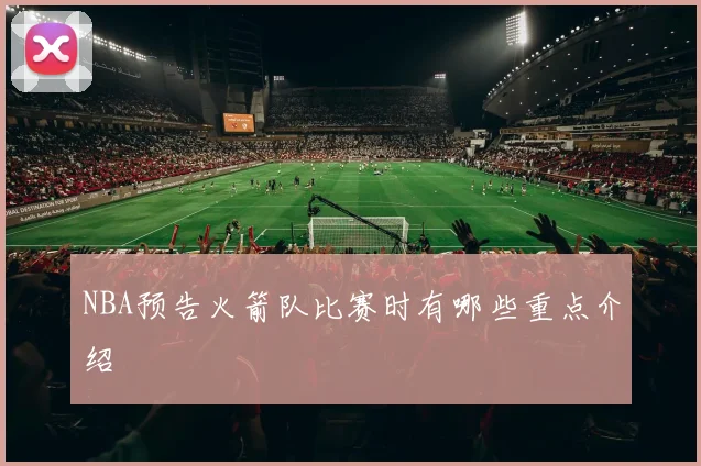 NBA预告火箭队比赛时有哪些重点介绍