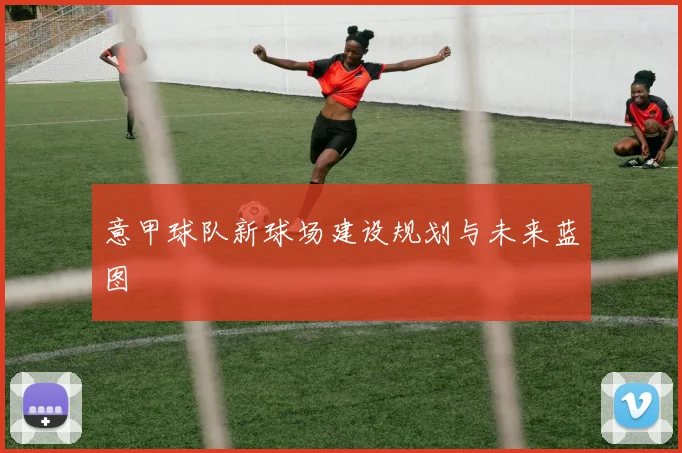 意甲球队新球场建设规划与未来蓝图