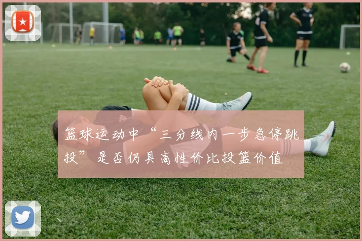 篮球运动中“三分线内一步急停跳投”是否仍具高性价比投篮价值