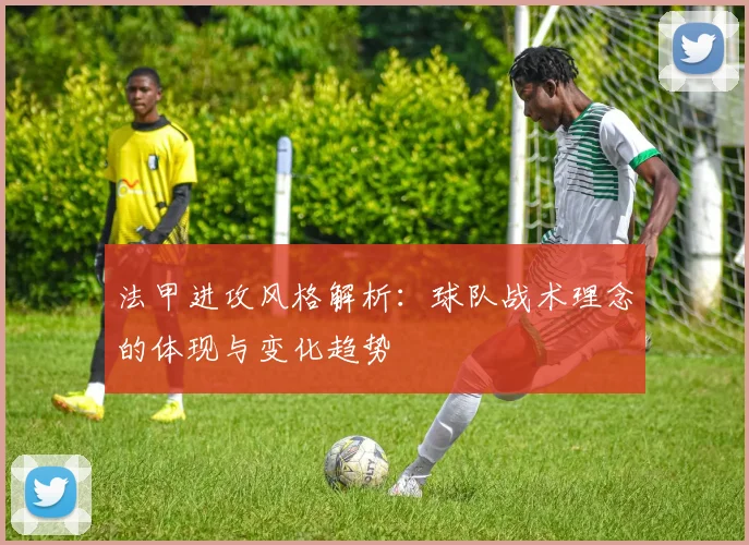 法甲进攻风格解析：球队战术理念的体现与变化趋势
