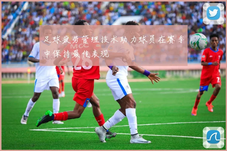 足球疲劳管理技术助力球员在赛季中保持最佳表现