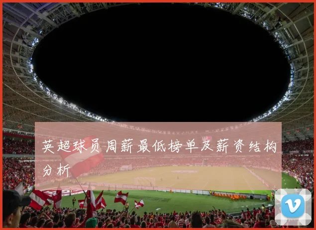 英超球员周薪最低榜单及薪资结构分析