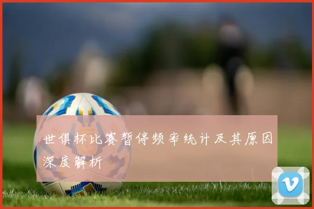 世俱杯比赛暂停频率统计及其原因深度解析