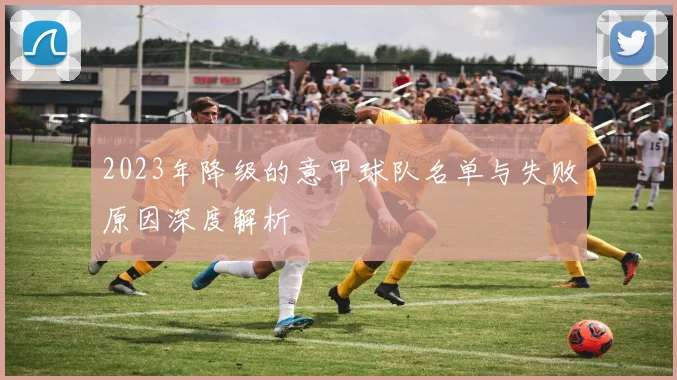 2023年降级的意甲球队名单与失败原因深度解析