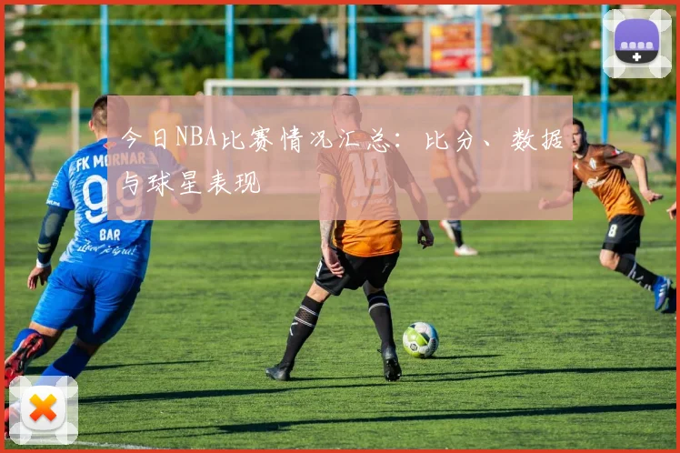 今日NBA比赛情况汇总:比分、数据与球星表现